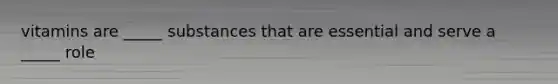 vitamins are _____ substances that are essential and serve a _____ role