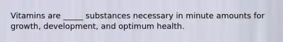 Vitamins are _____ substances necessary in minute amounts for growth, development, and optimum health.