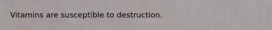 Vitamins are susceptible to destruction.