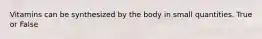 Vitamins can be synthesized by the body in small quantities. True or False