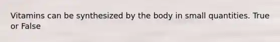 Vitamins can be synthesized by the body in small quantities. True or False