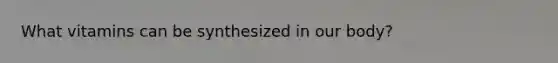 What vitamins can be synthesized in our body?