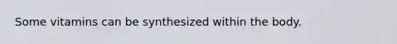 Some vitamins can be synthesized within the body.