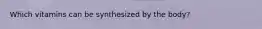 Which vitamins can be synthesized by the body?