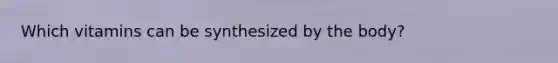 Which vitamins can be synthesized by the body?