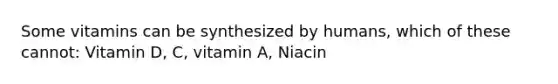 Some vitamins can be synthesized by humans, which of these cannot: Vitamin D, C, vitamin A, Niacin