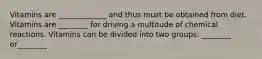 Vitamins are _____________ and thus must be obtained from diet. Vitamins are ________ for driving a multitude of chemical reactions. Vitamins can be divided into two groups: ________ or________