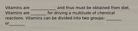 Vitamins are _____________ and thus must be obtained from diet. Vitamins are ________ for driving a multitude of <a href='https://www.questionai.com/knowledge/kc6NTom4Ep-chemical-reactions' class='anchor-knowledge'>chemical reactions</a>. Vitamins can be divided into two groups: ________ or________