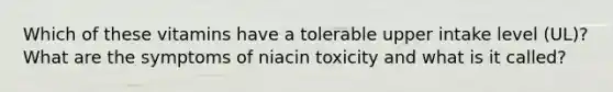 Which of these vitamins have a tolerable upper intake level (UL)? What are the symptoms of niacin toxicity and what is it called?