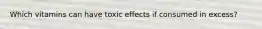 Which vitamins can have toxic effects if consumed in excess?