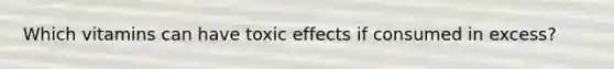 Which vitamins can have toxic effects if consumed in excess?
