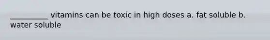 __________ vitamins can be toxic in high doses a. fat soluble b. water soluble