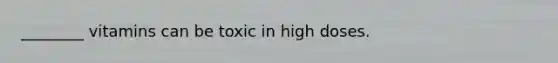 ________ vitamins can be toxic in high doses.