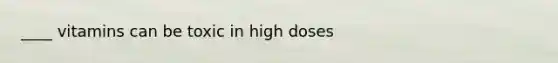 ____ vitamins can be toxic in high doses