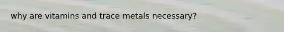 why are vitamins and trace metals necessary?