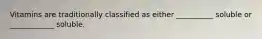 Vitamins are traditionally classified as either __________ soluble or ____________ soluble.