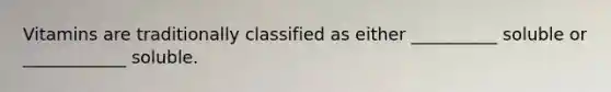 Vitamins are traditionally classified as either __________ soluble or ____________ soluble.