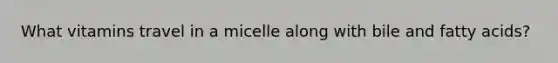 What vitamins travel in a micelle along with bile and fatty acids?