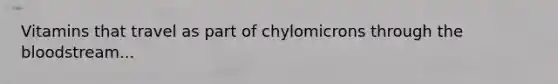 Vitamins that travel as part of chylomicrons through the bloodstream...