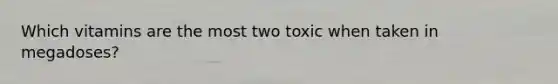 Which vitamins are the most two toxic when taken in megadoses?