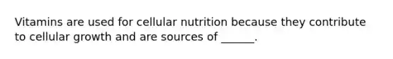 Vitamins are used for cellular nutrition because they contribute to cellular growth and are sources of ______.