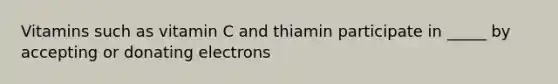 Vitamins such as vitamin C and thiamin participate in _____ by accepting or donating electrons