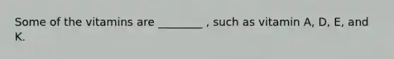 Some of the vitamins are ________ , such as vitamin A, D, E, and K.
