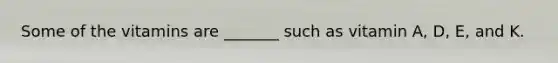 Some of the vitamins are _______ such as vitamin A, D, E, and K.
