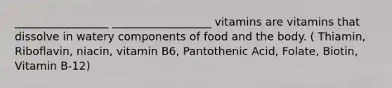 _________________ __________________ vitamins are vitamins that dissolve in watery components of food and the body. ( Thiamin, Riboflavin, niacin, vitamin B6, Pantothenic Acid, Folate, Biotin, Vitamin B-12)