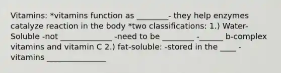 Vitamins: *vitamins function as ________- they help enzymes catalyze reaction in the body *two classifications: 1.) Water-Soluble -not _____________ -need to be ________ -______ b-complex vitamins and vitamin C 2.) fat-soluble: -stored in the ____ -vitamins _______________