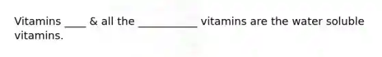 Vitamins ____ & all the ___________ vitamins are the water soluble vitamins.