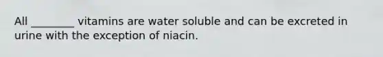 All ________ vitamins are water soluble and can be excreted in urine with the exception of niacin.