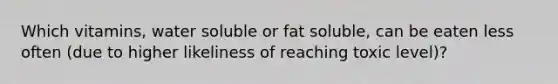 Which vitamins, water soluble or fat soluble, can be eaten less often (due to higher likeliness of reaching toxic level)?