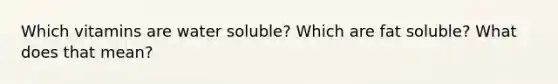 Which vitamins are water soluble? Which are fat soluble? What does that mean?