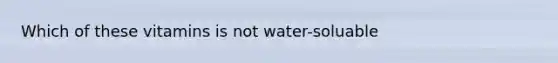 Which of these vitamins is not water-soluable