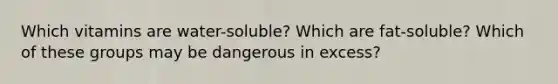 Which vitamins are water-soluble? Which are fat-soluble? Which of these groups may be dangerous in excess?