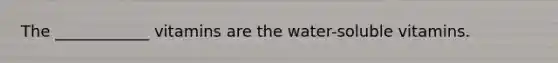 The ____________ vitamins are the water-soluble vitamins.