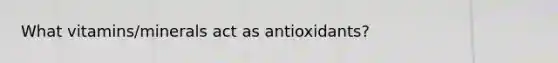 What vitamins/minerals act as antioxidants?