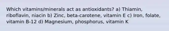 Which vitamins/minerals act as antioxidants? a) Thiamin, riboflavin, niacin b) Zinc, beta-carotene, vitamin E c) Iron, folate, vitamin B-12 d) Magnesium, phosphorus, vitamin K