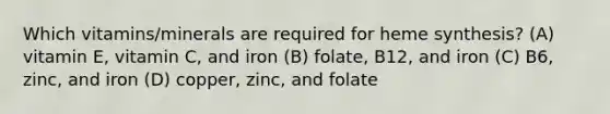 Which vitamins/minerals are required for heme synthesis? (A) vitamin E, vitamin C, and iron (B) folate, B12, and iron (C) B6, zinc, and iron (D) copper, zinc, and folate