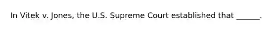 In Vitek v. Jones, the U.S. Supreme Court established that ______.