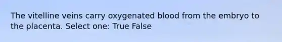 The vitelline veins carry oxygenated blood from the embryo to the placenta. Select one: True False