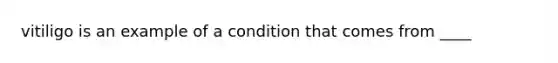vitiligo is an example of a condition that comes from ____