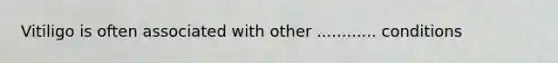 Vitiligo is often associated with other ............ conditions