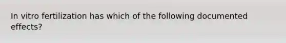 In vitro fertilization has which of the following documented effects?