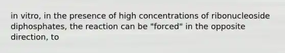 in vitro, in the presence of high concentrations of ribonucleoside diphosphates, the reaction can be "forced" in the opposite direction, to