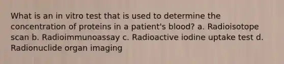 What is an in vitro test that is used to determine the concentration of proteins in a patient's blood? a. Radioisotope scan b. Radioimmunoassay c. Radioactive iodine uptake test d. Radionuclide organ imaging