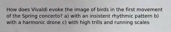 How does Vivaldi evoke the image of birds in the first movement of the Spring concerto? a) with an insistent rhythmic pattern b) with a harmonic drone c) with high trills and running scales