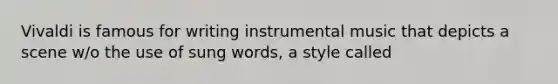 Vivaldi is famous for writing instrumental music that depicts a scene w/o the use of sung words, a style called