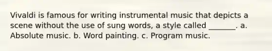 Vivaldi is famous for writing instrumental music that depicts a scene without the use of sung words, a style called _______. a. Absolute music. b. Word painting. c. Program music.